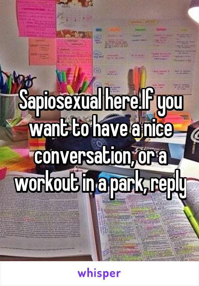 Sapiosexual here.If you want to have a nice conversation, or a workout in a park, reply