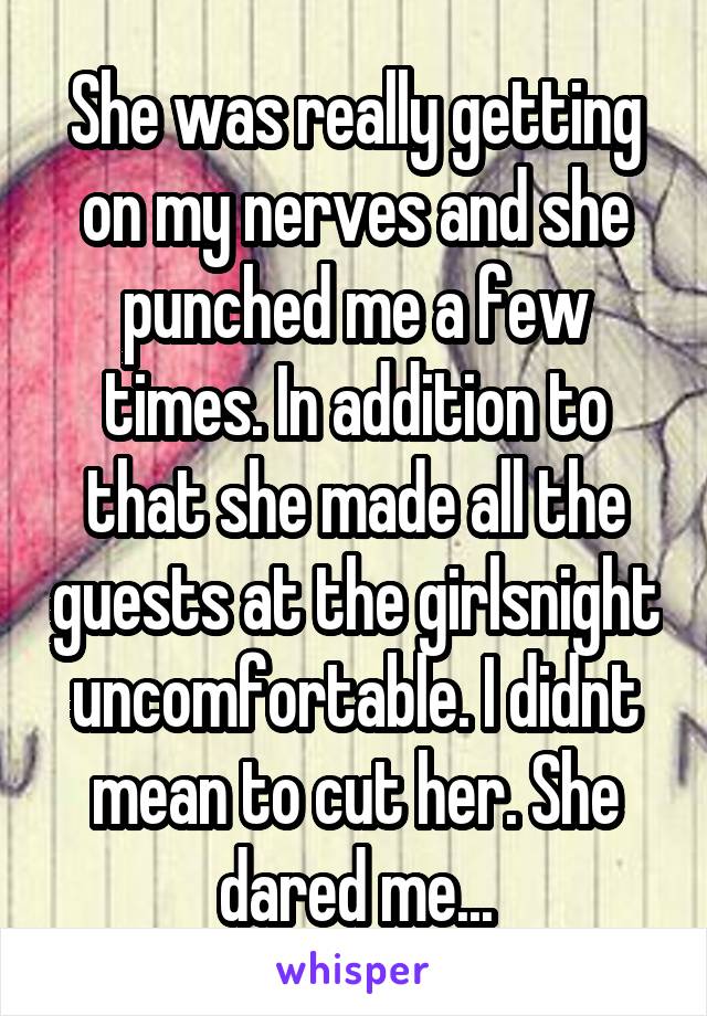 She was really getting on my nerves and she punched me a few times. In addition to that she made all the guests at the girlsnight uncomfortable. I didnt mean to cut her. She dared me...