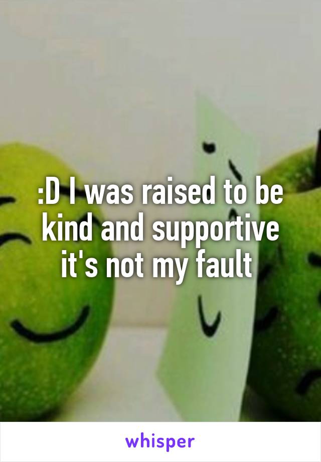 :D I was raised to be kind and supportive it's not my fault 