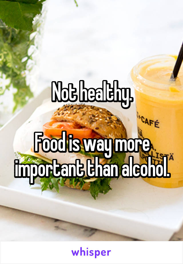 Not healthy.

Food is way more important than alcohol.