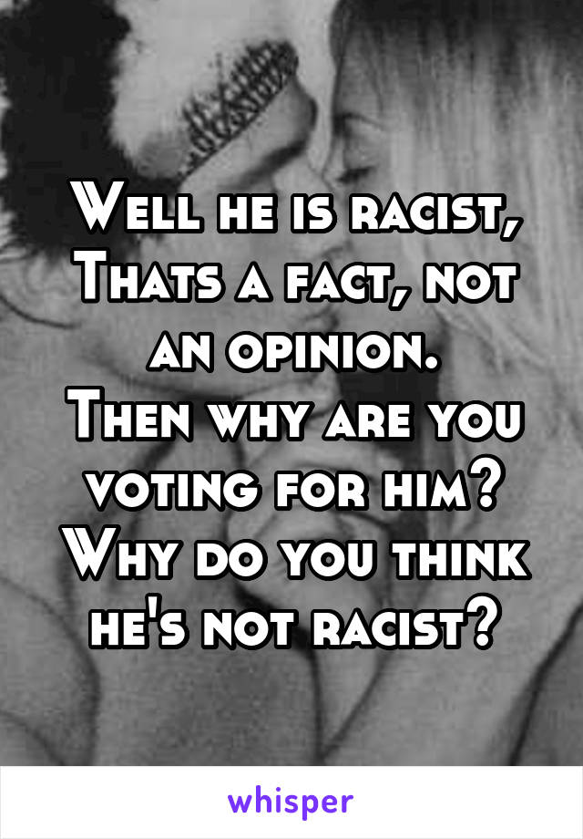 Well he is racist, Thats a fact, not an opinion.
Then why are you voting for him? Why do you think he's not racist?