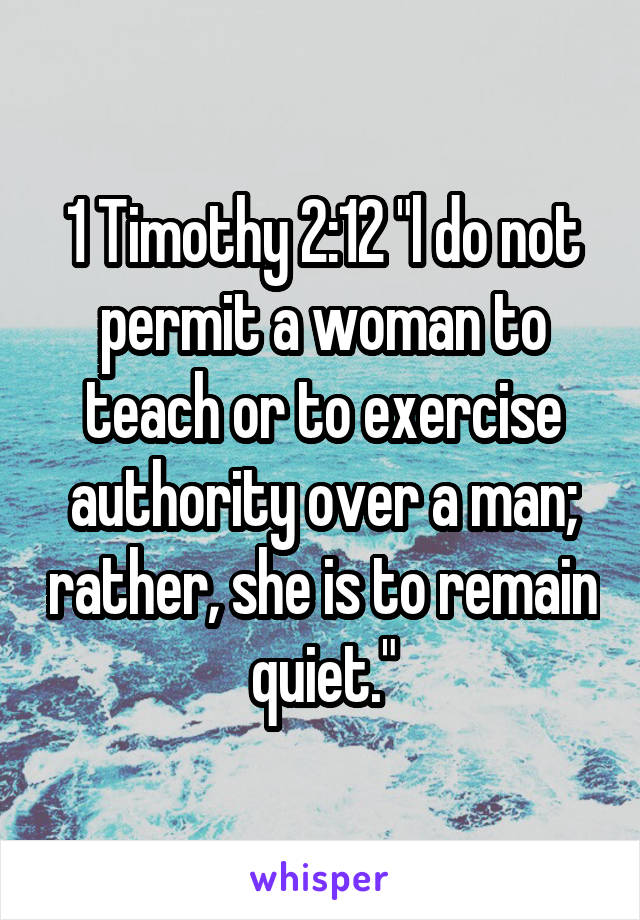 1 Timothy 2:12 "l do not permit a woman to teach or to exercise authority over a man; rather, she is to remain quiet."
