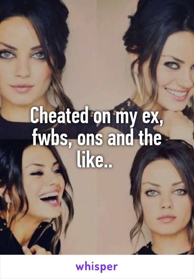 Cheated on my ex, fwbs, ons and the like.. 