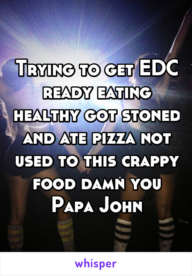 Trying to get EDC ready eating healthy got stoned and ate pizza not used to this crappy food damn you Papa John