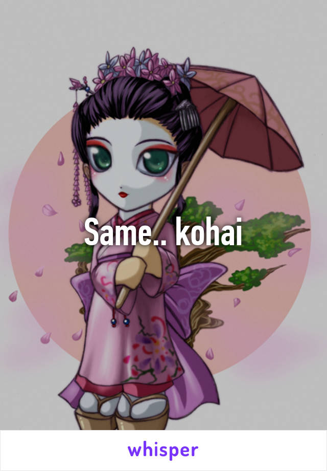 Same.. kohai