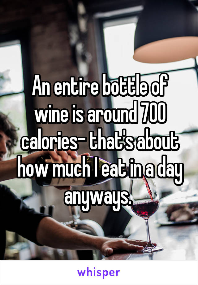 An entire bottle of wine is around 700 calories- that's about how much I eat in a day anyways. 