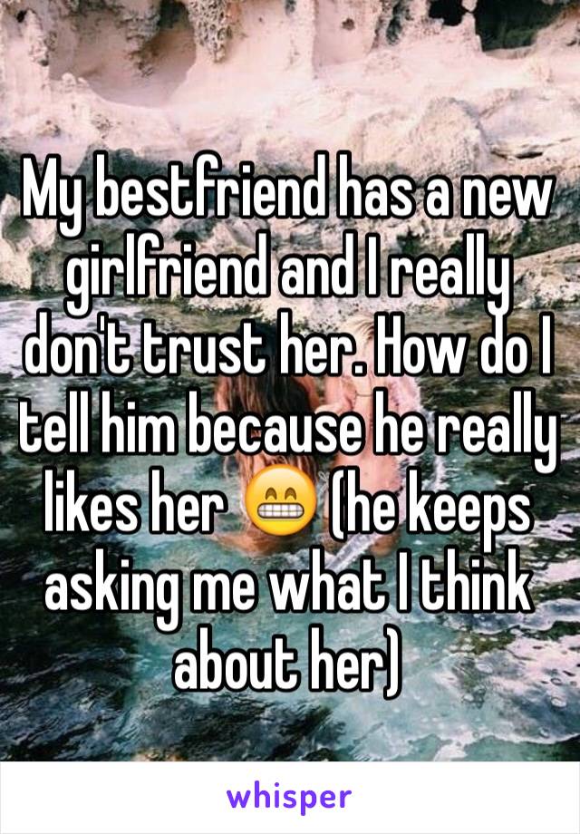 My bestfriend has a new girlfriend and I really don't trust her. How do I tell him because he really likes her 😁 (he keeps asking me what I think about her) 