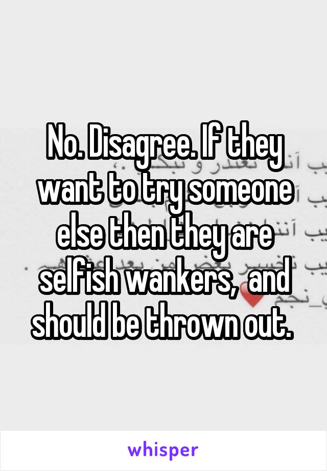 No. Disagree. If they want to try someone else then they are selfish wankers,  and should be thrown out. 