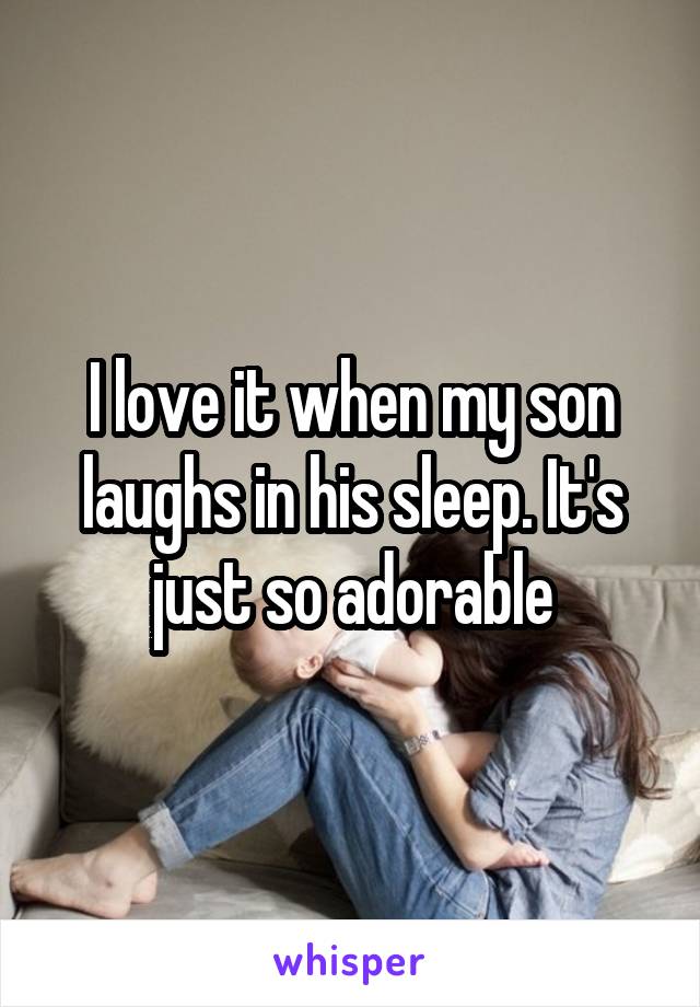 I love it when my son laughs in his sleep. It's just so adorable