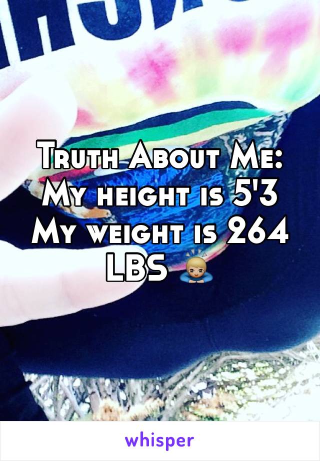 Truth About Me: My height is 5'3 
My weight is 264 LBS 🙇🏼