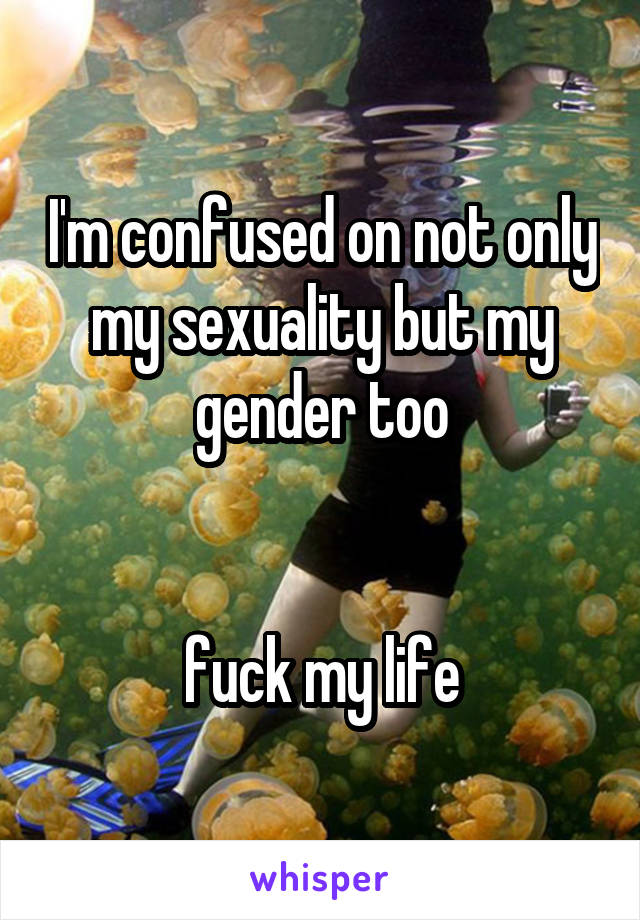 I'm confused on not only my sexuality but my gender too


fuck my life