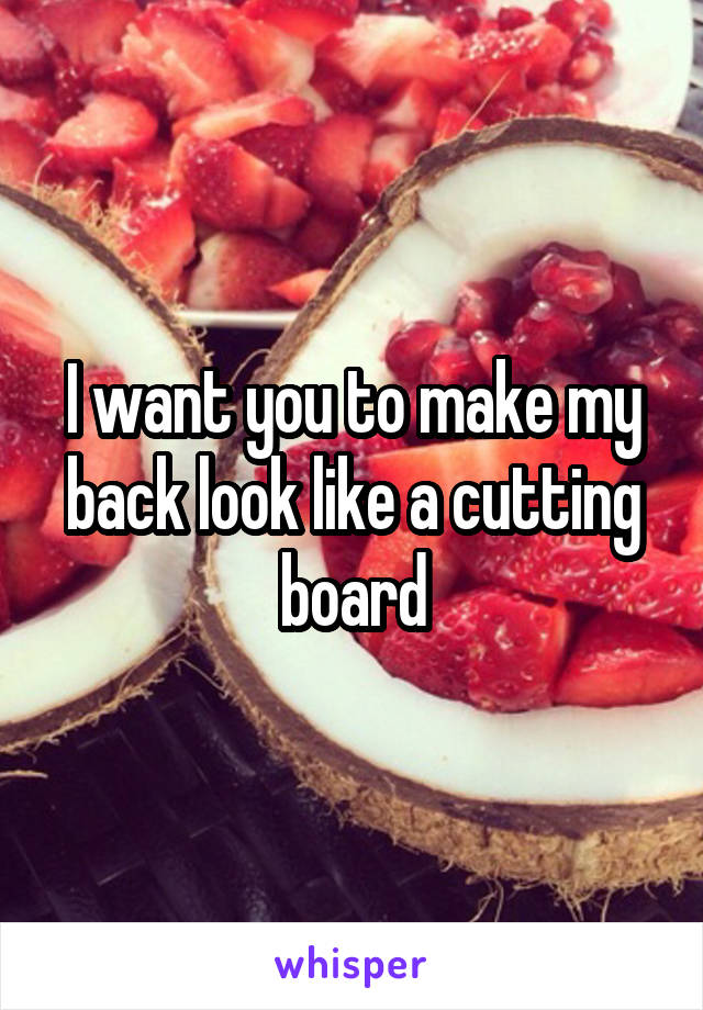 I want you to make my back look like a cutting board