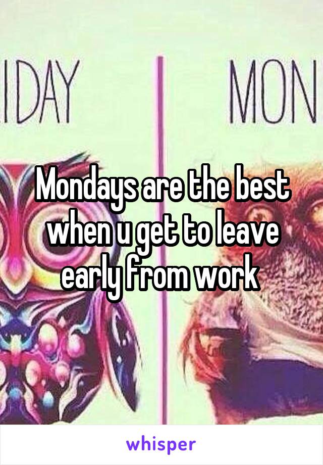 Mondays are the best when u get to leave early from work 