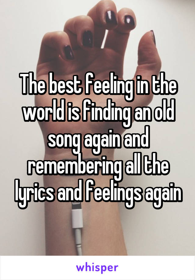 The best feeling in the world is finding an old song again and remembering all the lyrics and feelings again