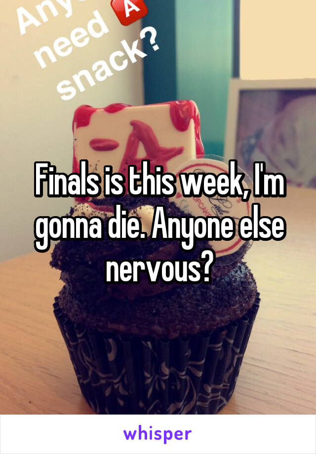 Finals is this week, I'm gonna die. Anyone else nervous?