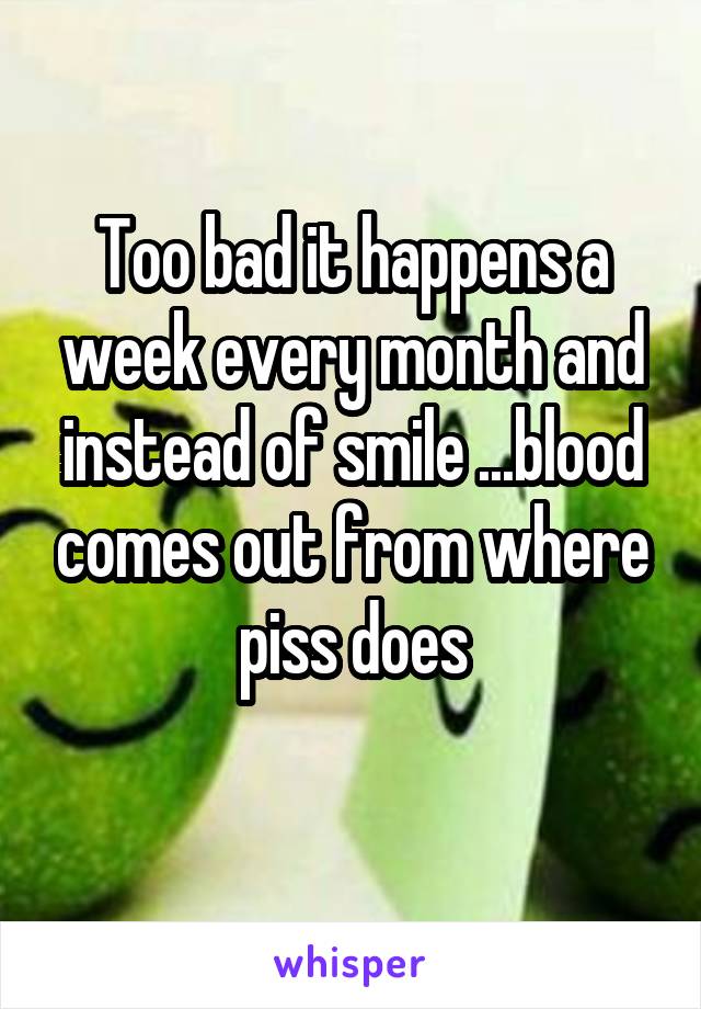 Too bad it happens a week every month and instead of smile ...blood comes out from where piss does
