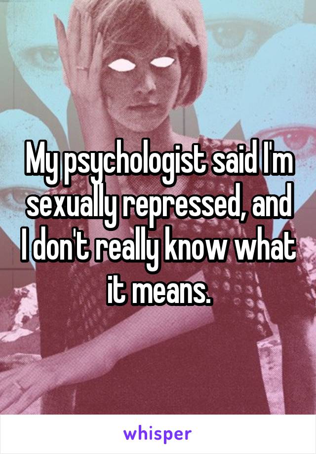 My psychologist said I'm sexually repressed, and I don't really know what it means.