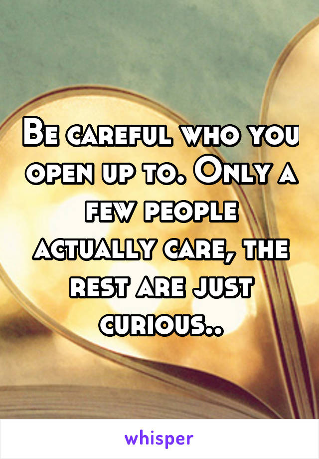 Be careful who you open up to. Only a few people actually care, the rest are just curious..