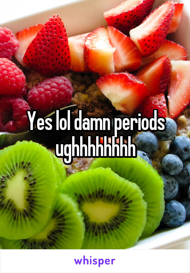 Yes lol damn periods ughhhhhhhh