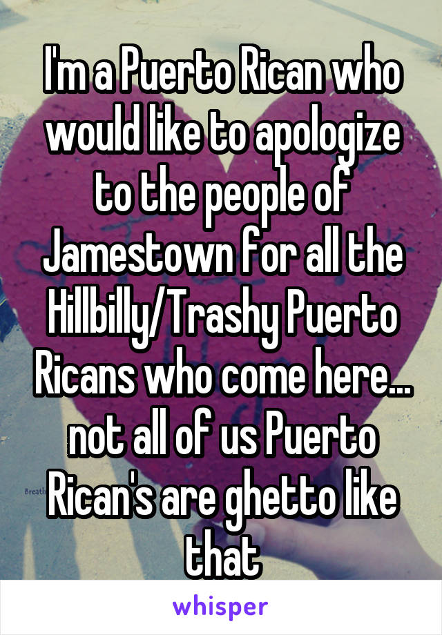 I'm a Puerto Rican who would like to apologize to the people of Jamestown for all the Hillbilly/Trashy Puerto Ricans who come here... not all of us Puerto Rican's are ghetto like that