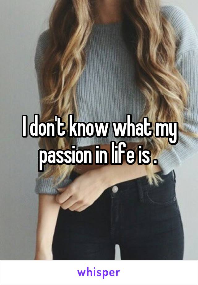 I don't know what my passion in life is . 