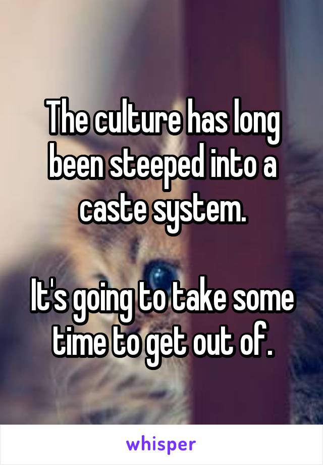 The culture has long been steeped into a caste system.

It's going to take some time to get out of.