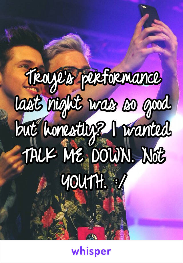 Troye's performance last night was so good but honestly? I wanted TALK ME DOWN. Not YOUTH. :/