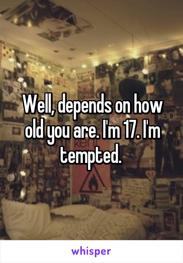 Well, depends on how old you are. I'm 17. I'm tempted. 