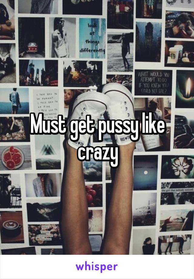 Must get pussy like crazy