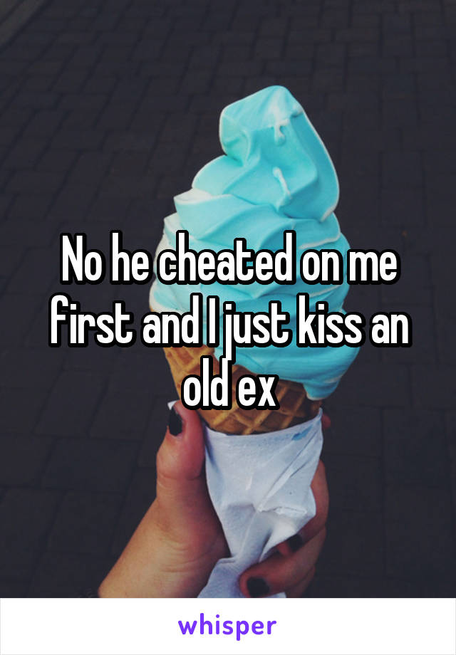 No he cheated on me first and I just kiss an old ex