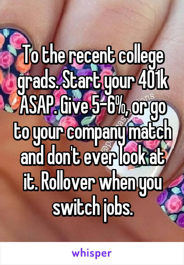 To the recent college grads. Start your 401k ASAP. Give 5-6%, or go to your company match and don't ever look at it. Rollover when you switch jobs.