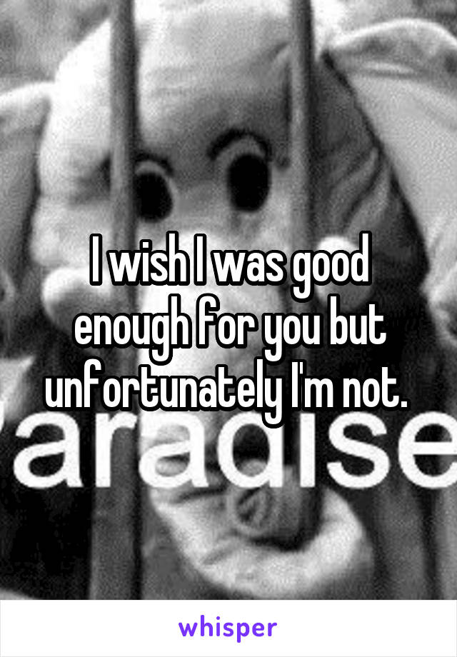 I wish I was good enough for you but unfortunately I'm not. 