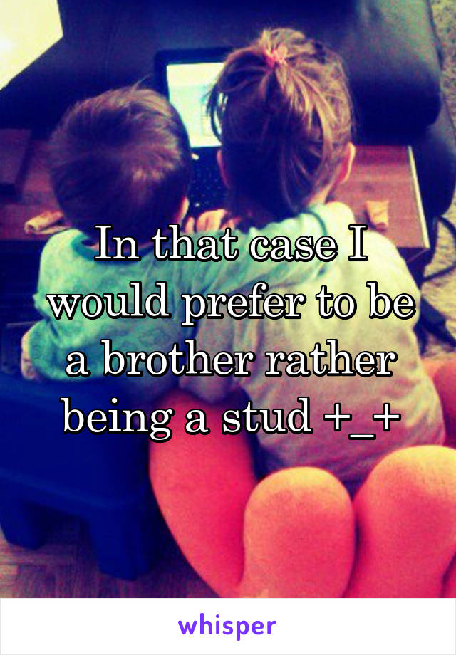 In that case I would prefer to be a brother rather being a stud +_+