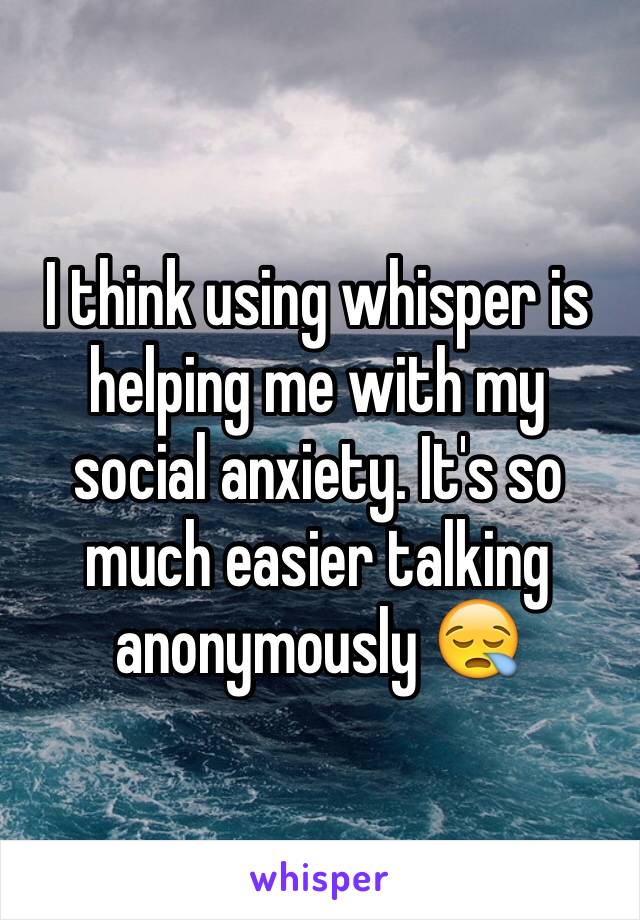 I think using whisper is helping me with my social anxiety. It's so much easier talking anonymously 😪