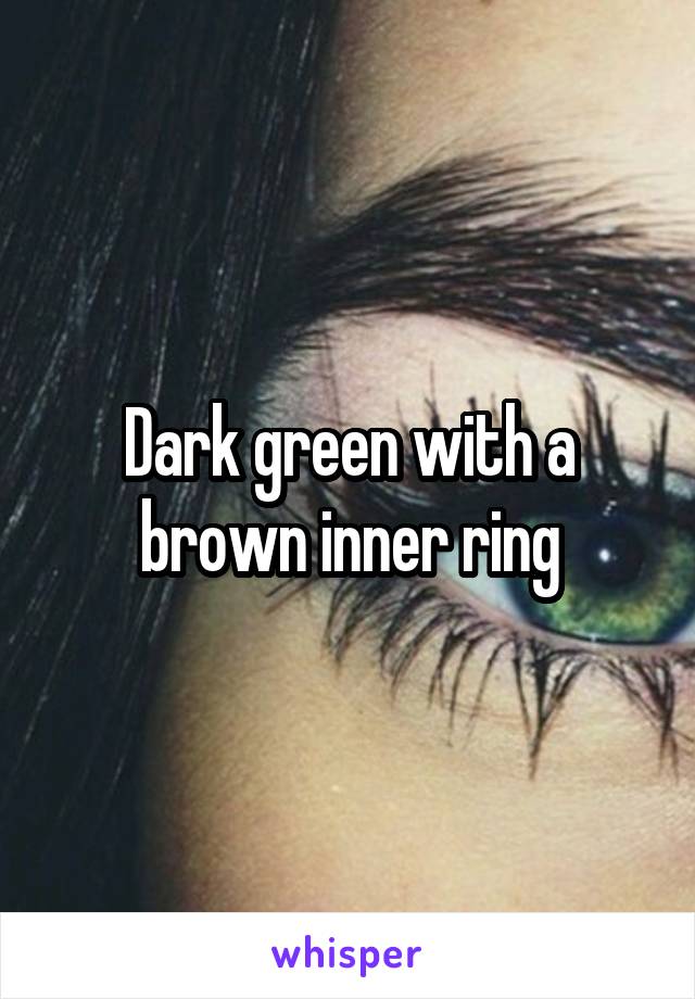 Dark green with a brown inner ring