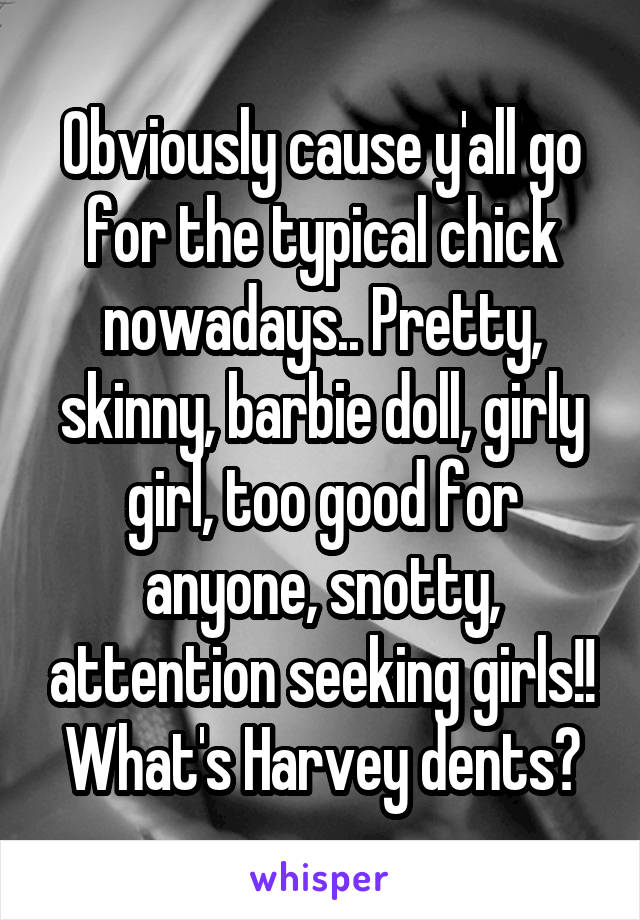 Obviously cause y'all go for the typical chick nowadays.. Pretty, skinny, barbie doll, girly girl, too good for anyone, snotty, attention seeking girls!! What's Harvey dents?