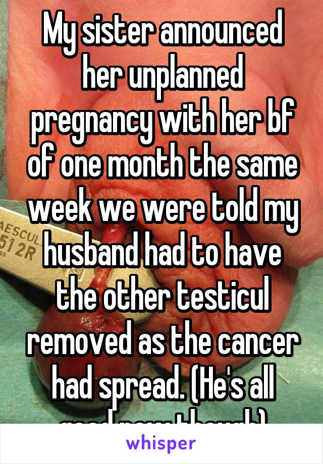 My sister announced her unplanned pregnancy with her bf of one month the same week we were told my husband had to have the other testicul removed as the cancer had spread. (He's all good now though)