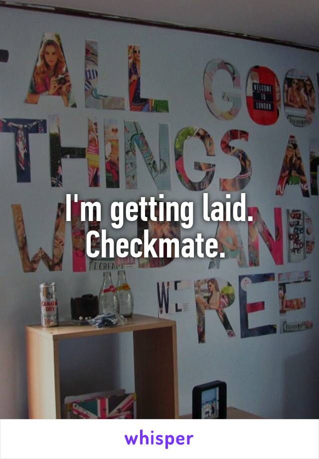 I'm getting laid. Checkmate. 