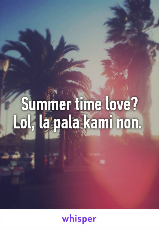 Summer time love? Lol, la pala kami non. 