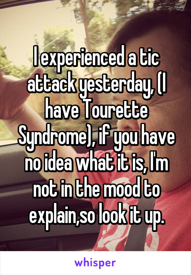 I experienced a tic attack yesterday, (I have Tourette Syndrome), if you have no idea what it is, I'm not in the mood to explain,so look it up.