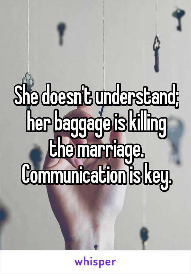 She doesn't understand; her baggage is killing the marriage. Communication is key.