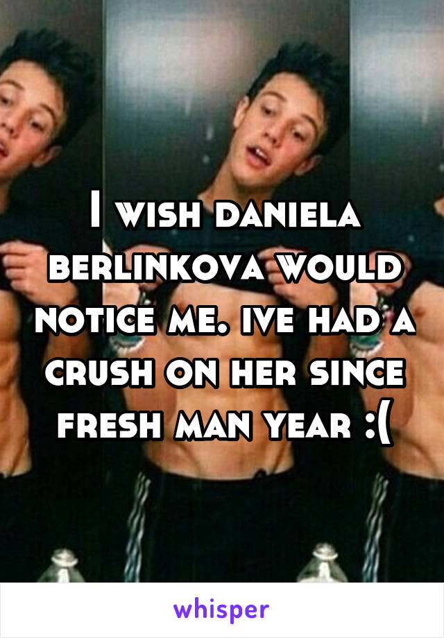 I wish daniela berlinkova would notice me. ive had a crush on her since fresh man year :(