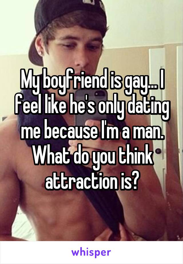My boyfriend is gay... I feel like he's only dating me because I'm a man.
What do you think attraction is?