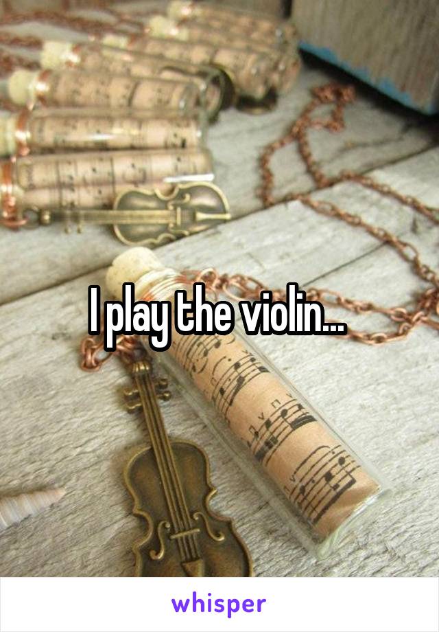 I play the violin... 