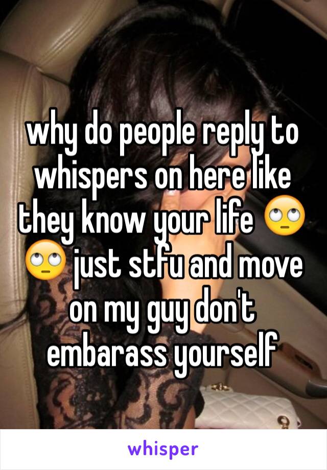 why do people reply to whispers on here like they know your life 🙄🙄 just stfu and move on my guy don't embarass yourself 