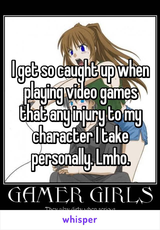 I get so caught up when playing video games that any injury to my character I take personally. Lmho.