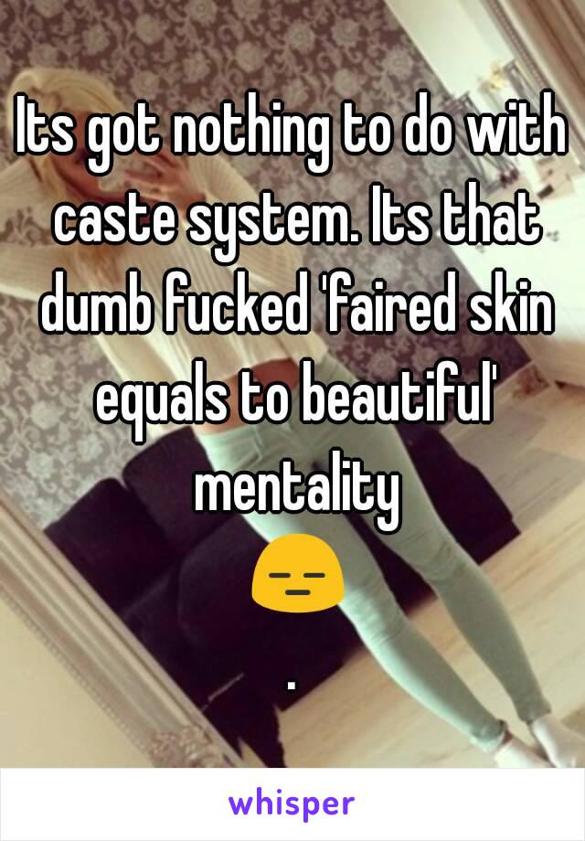 Its got nothing to do with caste system. Its that dumb fucked 'faired skin equals to beautiful' mentality 😑.