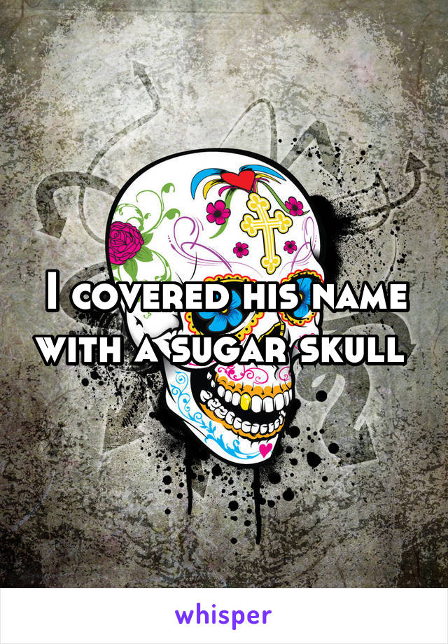 I covered his name with a sugar skull 