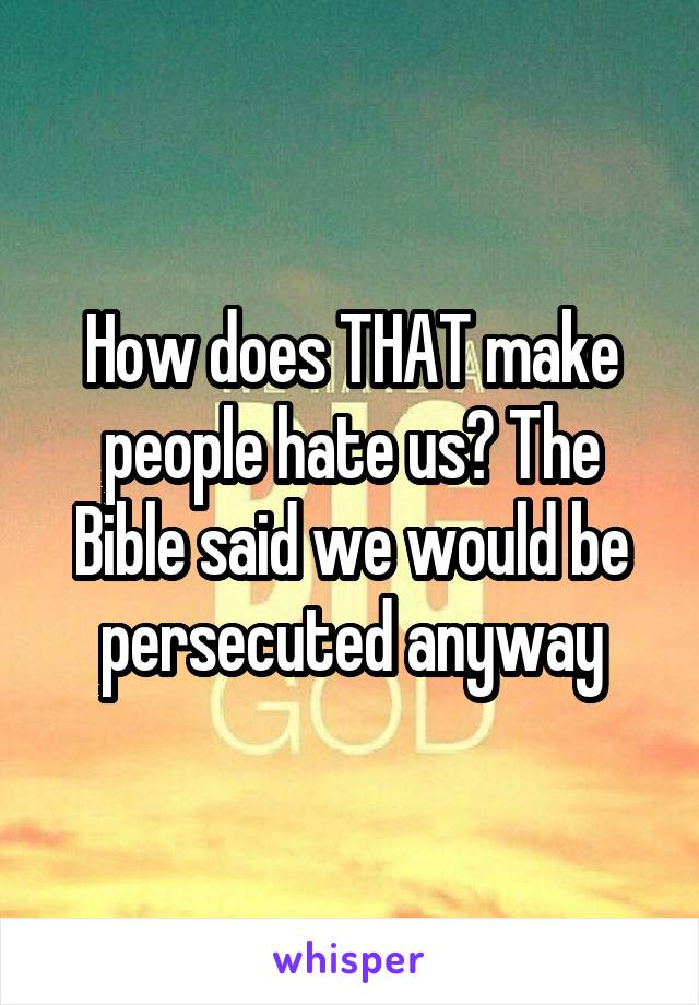 How does THAT make people hate us? The Bible said we would be persecuted anyway