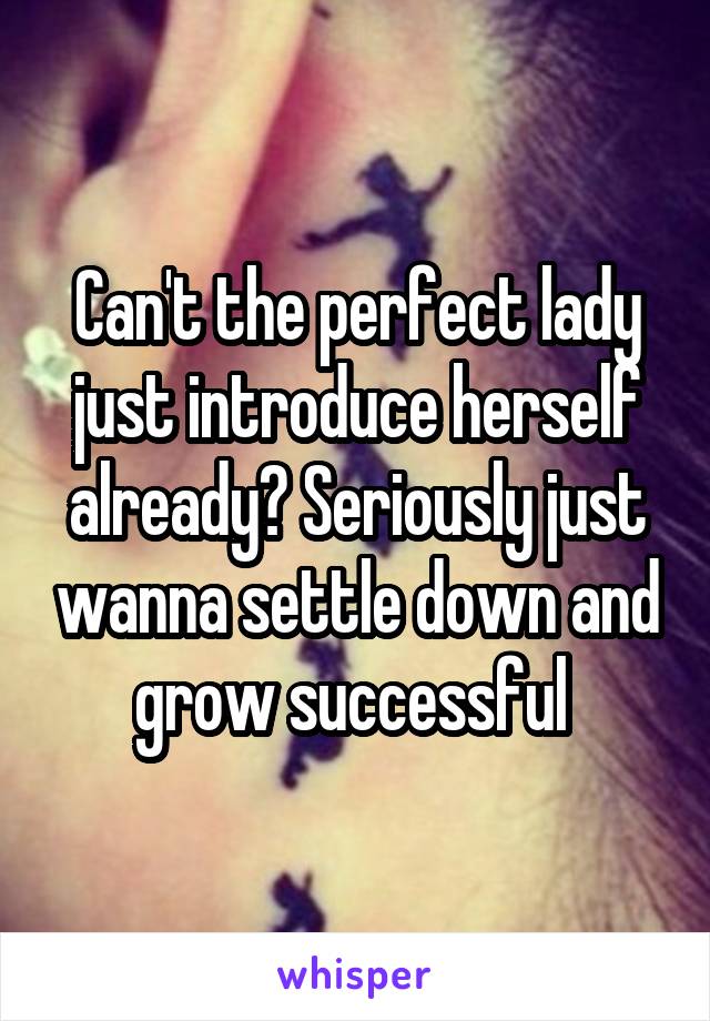 Can't the perfect lady just introduce herself already? Seriously just wanna settle down and grow successful 